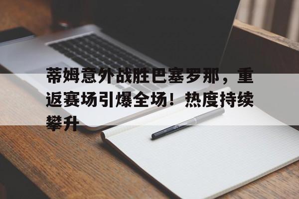 开云网页版-关于蒂姆意外战胜巴塞罗那，重返赛场引爆全场！热度持续攀升的信息