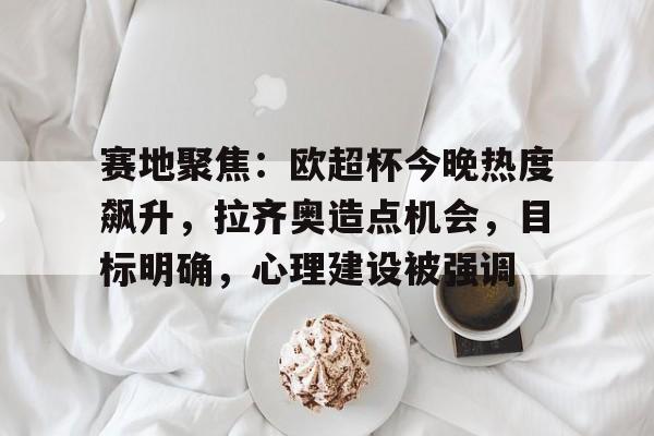 开云在线平台- 赛地聚焦：欧超杯今晚热度飙升，拉齐奥造点机会，目标明确，心理建设被强调