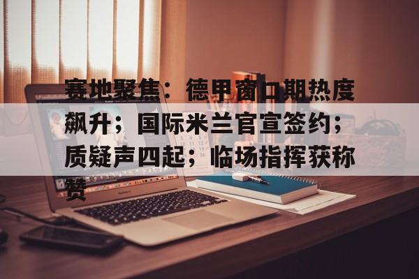开云网页版-包含赛地聚焦：德甲窗口期热度飙升；国际米兰官宣签约；质疑声四起；临场指挥获称赞的词条