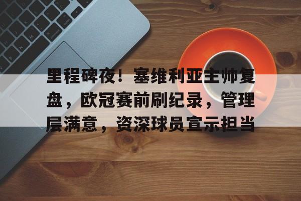 开云在线平台-包含里程碑夜！塞维利亚主帅复盘，欧冠赛前刷纪录，管理层满意，资深球员宣示担当的词条