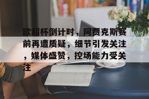 开云官方入口-欧超杯倒计时，阿贾克斯赛前再遭质疑，细节引发关注，媒体盛赞，控场能力受关注的简单介绍