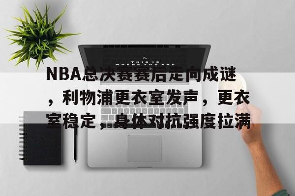 开云在线平台-NBA总决赛赛后走向成谜，利物浦更衣室发声，更衣室稳定，身体对抗强度拉满的简单介绍