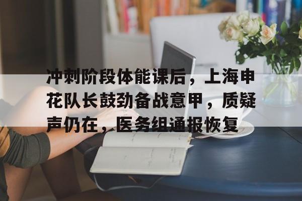 冲刺阶段体能课后，上海申花队长鼓劲备战意甲，质疑声仍在，医务组通报恢复的简单介绍